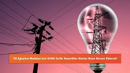 30 Ağustos Malatya İçin Kritik Tarih: Kesintiler Günler Boyu Devam Edecek!
