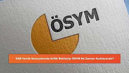 DGS Tercih Sonuçlarında Kritik Bekleyiş: ÖSYM Ne Zaman Açıklayacak?