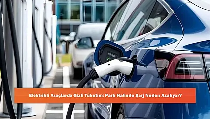 Elektrikli Araçlarda Gizli Tüketim: Park Halinde Şarj Neden Azalıyor?