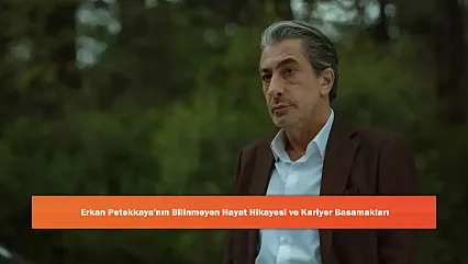 Erkan Petekkaya'nın Bilinmeyen Hayat Hikayesi ve Kariyer Basamakları