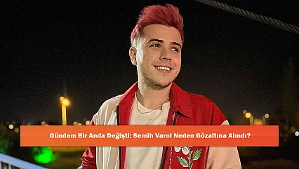 Gündem Bir Anda Değişti: Semih Varol Neden Gözaltına Alındı?