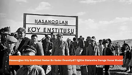 Hasanoğlan Köy Enstitüsü Neden Bu Kadar Önemliydi? Eğitim Sistemine Damga Vuran Model!