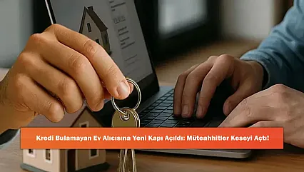 Kredi Bulamayan EvAlıcısına Yeni Kapı Açıldı: Müteahhitler Keseyi Açtı!