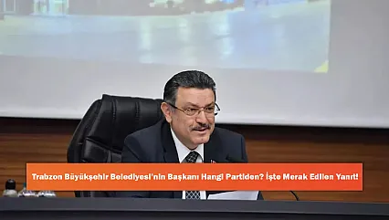 Trabzon Büyükşehir Belediyesi'nin Başkanı Hangi Partiden? İşte Merak Edilen Yanıt!