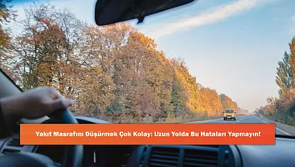 Yakıt Masrafını Düşürmek Çok Kolay: Uzun Yolda Bu Hataları Yapmayın!