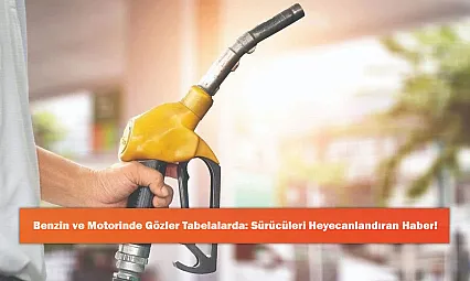 Benzin ve Motorinde Gözler Tabelalarda: Sürücüleri Heyecanlandıran Haber!