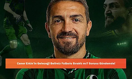 Caner Erkin'in Geleceği Belirsiz Futbolu Bıraktı mı? Sorusu Gündemde!
