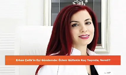 Erhan Çelik'in Eşi Gündemde: Özlem Gültekin Kaç Yaşında, Nereli?