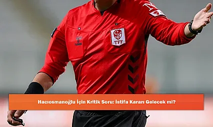 Hacıosmanoğlu İçin Kritik Soru: İstifa Kararı Gelecek mi?
