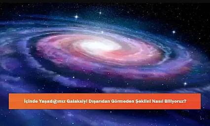 İçinde Yaşadığımız Galaksiyi Dışarıdan Görmeden Şeklini Nasıl Biliyoruz?