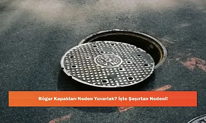 Rögar Kapakları Neden Yuvarlak? İşte Şaşırtan Nedeni!