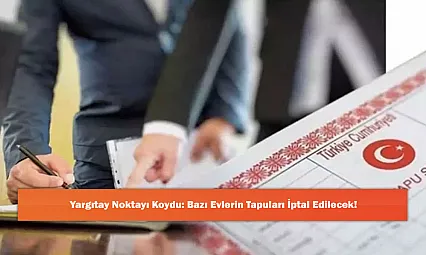 Yargıtay Noktayı Koydu: Bazı Evlerin Tapuları İptal Edilecek!