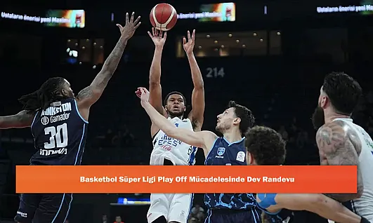 Basketbol Süper Ligi Play Off Mücadelesinde Dev Randevu