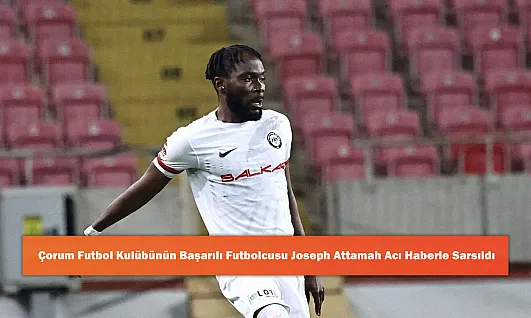 Çorum Futbol Kulübünün Başarılı Futbolcusu Joseph Attamah Acı Haberle Sarsıldı