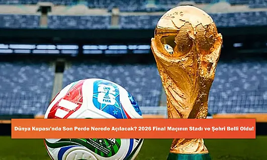 Dünya Kupası'nda Son Perde Nerede Açılacak? 2026 Final Maçının Stadı ve Şehri Belli Oldu!