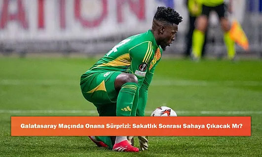Galatasaray Maçında Onana Sürprizi: Sakatlık Sonrası Sahaya Çıkacak Mı?
