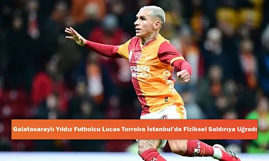 Galatasaraylı Yıldız Futbolcu Lucas Torreira İstanbul'da Fiziksel Saldırıya Uğradı