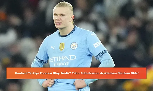 Haaland Türkiye Forması Olayı Nedir? Yıldız Futbolcunun Açıklaması Gündem Oldu!