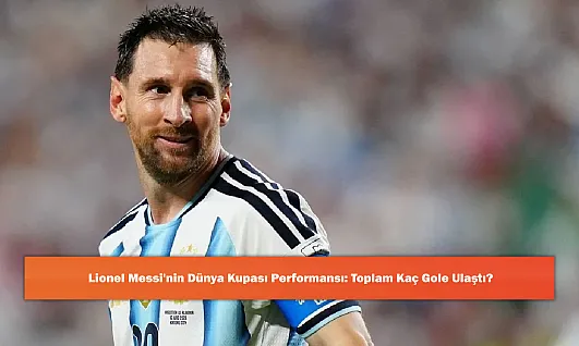 Lionel Messi'nin Dünya Kupası Performansı: Toplam Kaç Gole Ulaştı?