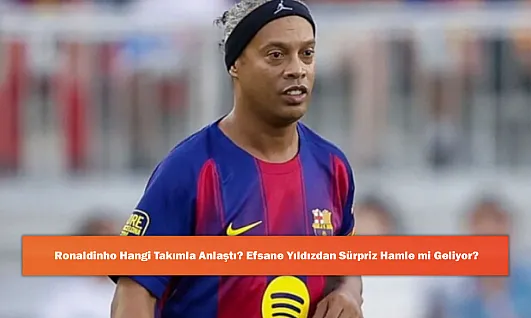 Ronaldinho Hangi Takımla Anlaştı? Efsane Yıldızdan Sürpriz Hamle mi Geliyor?