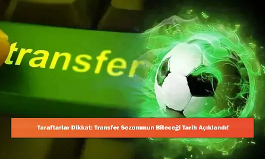 Taraftarlar Dikkat: Transfer Sezonunun Biteceği Tarih Açıklandı!