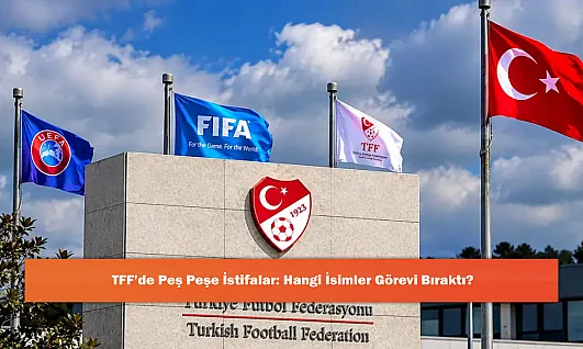 TFF'de Peş Peşe İstifalar: Hangi İsimler Görevi Bıraktı?