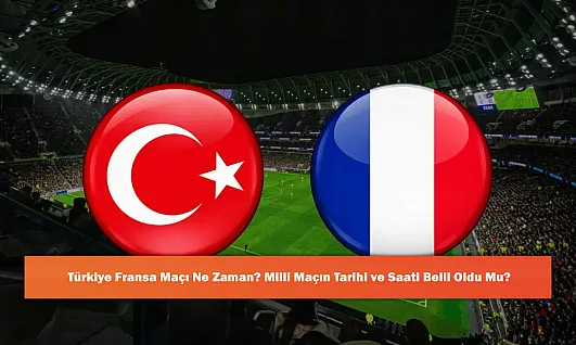 Türkiye Fransa Maçı Ne Zaman? Milli Maçın Tarihi ve Saati Belli Oldu Mu?