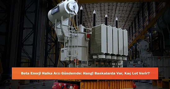 Beta Enerji Halka Arzı Gündemde: Hangi Bankalarda Var, Kaç Lot Verir?