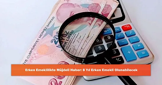 Erken Emeklilikte Müjdeli Haber: 8 Yıl Erken Emekli Olunabilecek