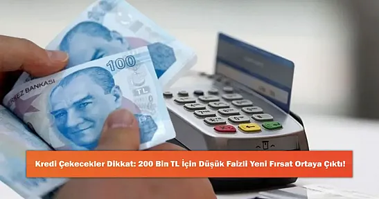 Kredi Çekecekler Dikkat: 200 Bin TL İçin Düşük Faizli Yeni Fırsat Ortaya Çıktı!