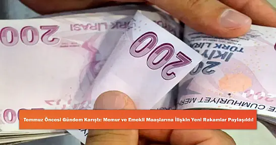 Temmuz Öncesi Gündem Karıştı: Memur ve Emekli Maaşlarına İlişkin Yeni Rakamlar Paylaşıldı!