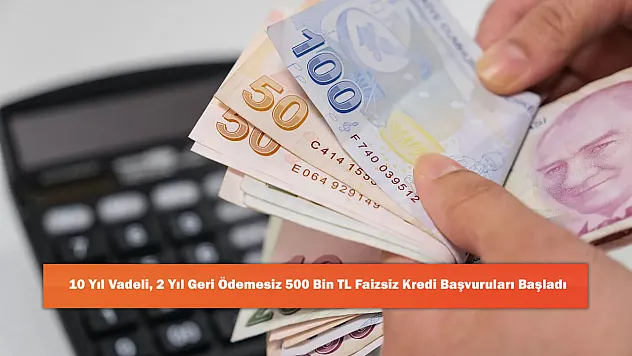 10 Yıl Vadeli, 2 Yıl Geri Ödemesiz 500 Bin TL Faizsiz Kredi Başvuruları Başladı