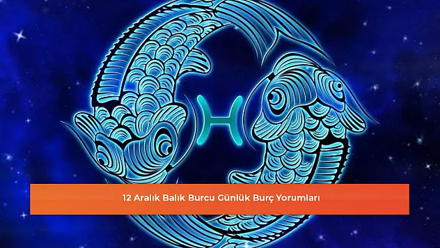 12 Aralık Balık Burcu Günlük Burç Yorumları