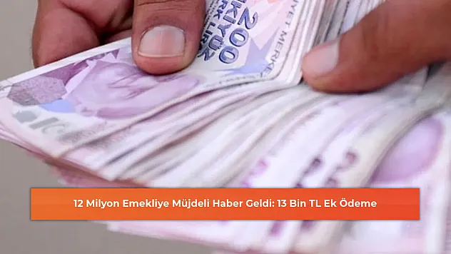 12 Milyon Emekliye Müjdeli Haber Geldi: 13 Bin TL Ek Ödeme