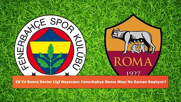 18 Yıl Sonra Devler Ligi Heyecanı: Fenerbahçe Roma Maçı Ne Zaman Başlıyor?