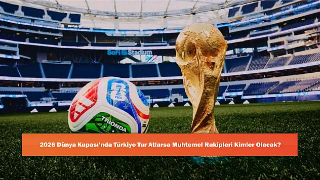 2026 Dünya Kupası'nda Türkiye Tur Atlarsa Muhtemel Rakipleri Kimler Olacak?