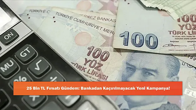 25 Bin TL Fırsatı Gündem: Bankadan Kaçırılmayacak Yeni Kampanya!