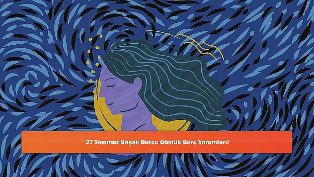 27 Temmuz Başak Burcu Günlük Burç Yorumları!