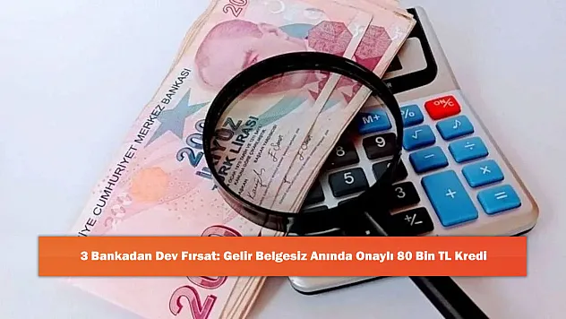 3 Bankadan Dev Fırsat: Gelir Belgesiz Anında Onaylı 80 Bin TL Kredi