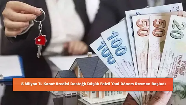 5 Milyon TL Konut Kredisi Desteği: Düşük Faizli Yeni Dönem Resmen Başladı