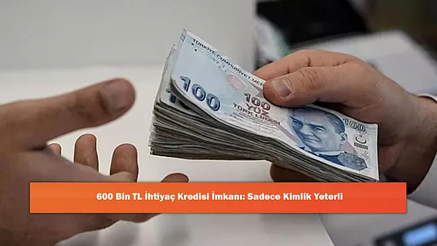 600 Bin TL İhtiyaç Kredisi İmkanı: Sadece Kimlik Yeterli