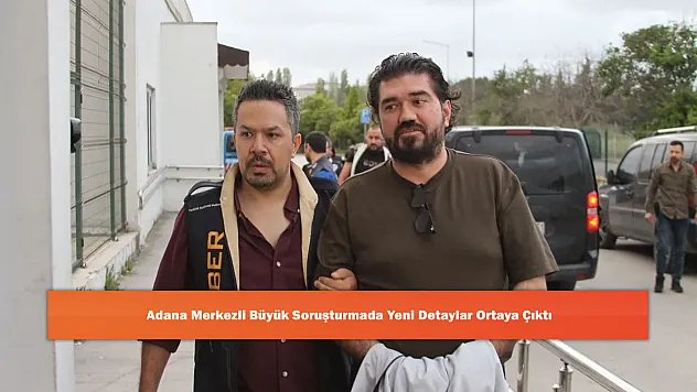 Adana Merkezli Büyük Soruşturmada Yeni Detaylar Ortaya Çıktı