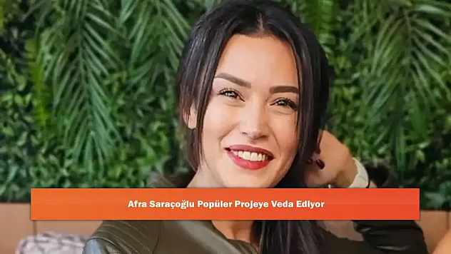 Afra Saraçoğlu Popüler Projeye Veda Ediyor
