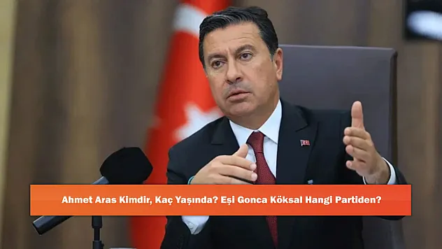 Ahmet Aras Kimdir, Kaç Yaşında? Eşi Gonca Köksal Hangi Partiden?