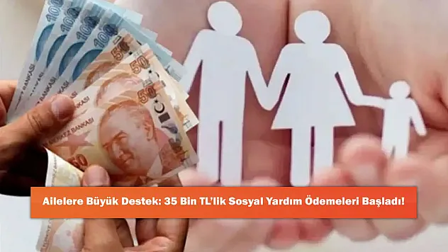 Ailelere Büyük Destek: 35 Bin TL'lik Sosyal Yardım Ödemeleri Başladı!