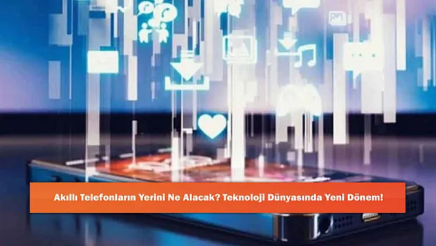 Akıllı Telefonların Yerini Ne Alacak? Teknoloji Dünyasında Yeni Dönem!