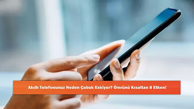 Akıllı Telefonunuz Neden Çabuk Eskiyor? Ömrünü Kısaltan 8 Etken!