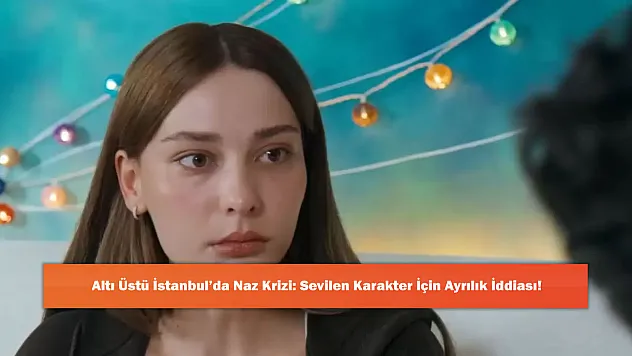Altı Üstü İstanbul'da Naz Krizi: Sevilen Karakter İçin Ayrılık İddiası!