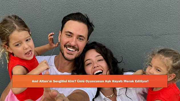 Anıl Altan'ın Sevgilisi Kim? Ünlü Oyuncunun Aşk Hayatı Merak Ediliyor!