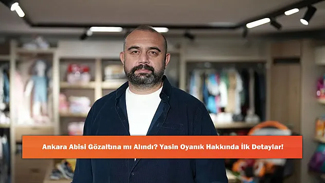 Ankara Abisi Gözaltına mı Alındı? Yasin Oyanık Hakkında İlk Detaylar!